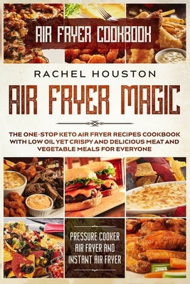 Air Fryer Cookbook: AIR FRYER MAGIC - The One-Stop Keto Air Fryer Recipes Cookbook With Low Oil Yet Crispy and Delicious Meat and Vegetabl by Houston, Rachel