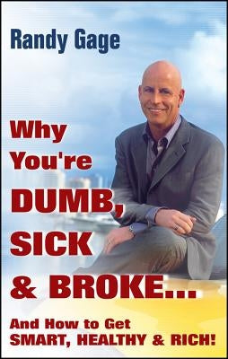 Why You're Dumb, Sick and Broke...and How to Get Smart, Healthy and Rich! by Gage, Randy