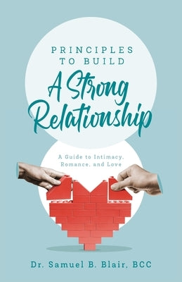 Principles to Build a Strong Relationship: A Guide to Intimacy, Romance, and Love by Blair, Bcc Samuel B.