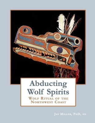 Abducting Wolf Spirits: Wolf Ritual of the Northwest Coast Paperback Independently Published