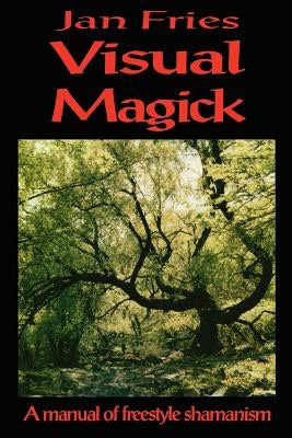 Visual Magick: A Manual of Freestyle Shamanism by Fries, Jan