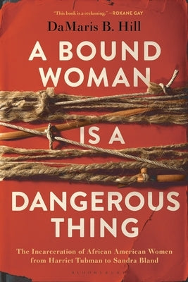 A Bound Woman Is a Dangerous Thing: The Incarceration of African American Women from Harriet Tubman to Sandra Bland by Hill, Damaris B.