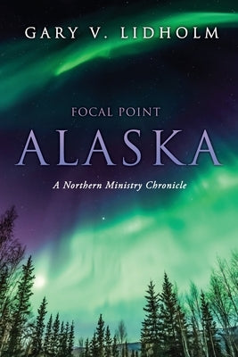Focal Point Alaska: A Northern Ministry Chronicle Paperback Xulon Press