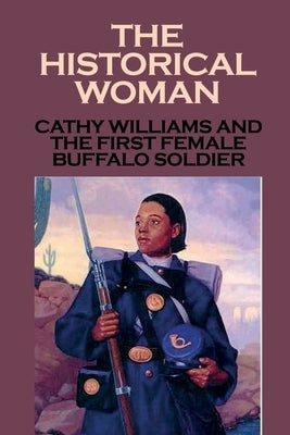 The Historical Woman: Cathy Williams And The First Female Buffalo Soldier: Young Women Cathy Williams Paperback Independently Published