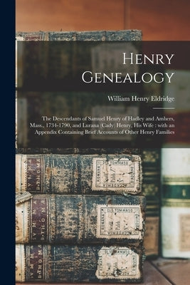 Henry Genealogy: the Descendants of Samuel Henry of Hadley and Amhers, Mass., 1734-1790, and Lurana (Cady) Henry, His Wife: With an App by Eldridge, William Henry