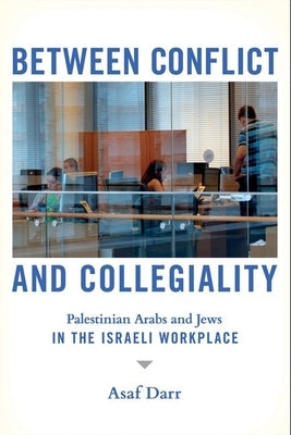 Between Conflict and Collegiality: Palestinian Arabs and Jews in the Israeli Workplace by Darr, Asaf