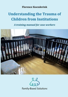 Understanding the Trauma of Children from Institutions.: A training manual for case workers by Koenderink, Florence