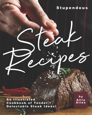 Stupendous Steak Recipes: An Illustrated Cookbook of Tender, Delectable Steak Ideas! Paperback Independently Published