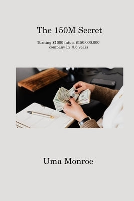 The 150M Secret: Turning $1000 into a $150.000.000 company in 3.5 years by Monroe, Uma