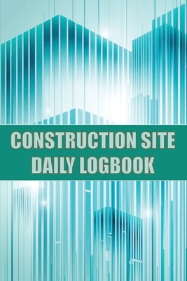 Construction Site Daily Logbook: Construction Site Tracker for Foreman to Record Workforce, Tasks, Schedules, Construction Daily Report and Many Other by Lowes, Josephine