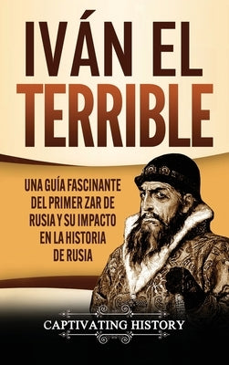 Iván el Terrible: Una guía fascinante del primer zar de Rusia y su impacto en la historia de Rusia by History, Captivating