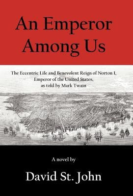 An Emperor Among Us: The Eccentric Life and Benevolent Reign of Norton I, Emperor of the United States, as Told by Mark Twain by St John, David