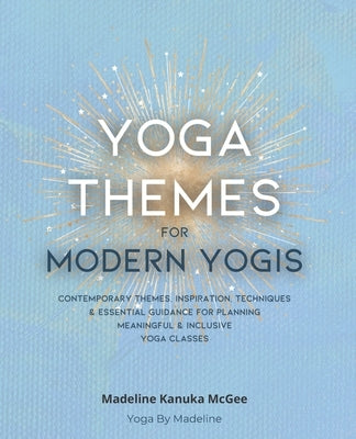 Yoga Themes for Modern Yogis: Contemporary Themes, Inspiration, Techniques & Essential Guidance for Planning Meaningful & Inclusive Yoga Classes by Kanuka McGee, Madeline