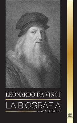 Leonardo Da Vinci: La biografía - La vida genial de un maestro; dibujos, pinturas, máquinas y otros inventos by Library, United