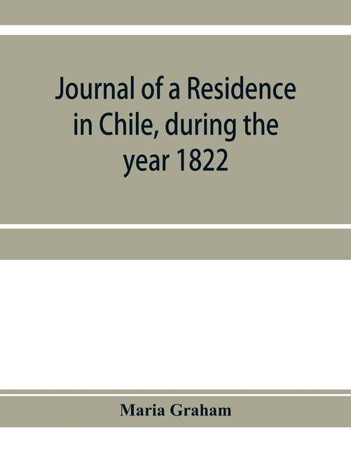 Journal of a residence in Chile, during the year 1822: and a voyage from Chile to Brazil in 1823 by Graham, Maria