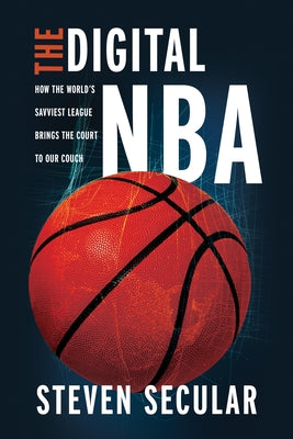 The Digital NBA: How the World's Savviest League Brings the Court to Our Couch by Secular, Steven