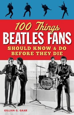 100 Things Beatles Fans Should Know & Do Before They Die by Gaar, Gillian G.