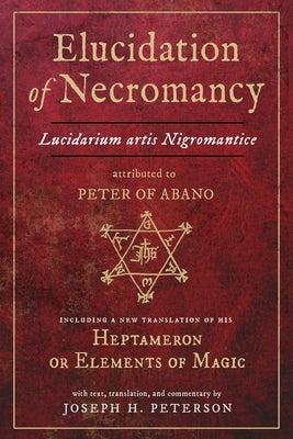 Elucidation of Necromancy Lucidarium Artis Nigromantice Attributed to Peter of Abano: Including a New Translation of His Heptameron or Elements of Mag by Peterson, Joseph H.