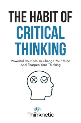The Habit Of Critical Thinking: Powerful Routines To Change Your Mind And Sharpen Your Thinking Paperback Independently Published