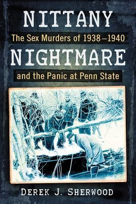 Nittany Nightmare: The Sex Murders of 1938-1940 and the Panic at Penn State by Sherwood, Derek J.