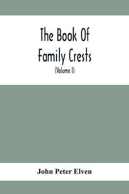 The Book Of Family Crests: Comprising Nearly Every Family Bearing, Properly Blazoned And Explained... With The Surnames Of The Bearers, Alphabeti by Peter Elven, John