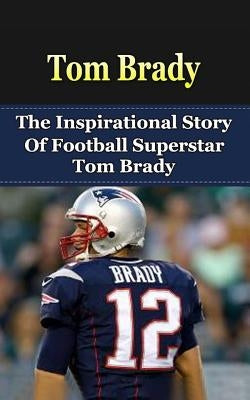 Tom Brady: The Inspirational Story of Football Superstar Tom Brady by Redban, Bill