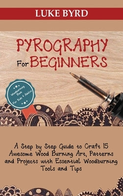 Pyrography for Beginners: A Step by Step Guide to Craft 15 Awesome Wood Burning Art, Patterns and Projects with Essential Woodburning Tools and by Byrd, Luke