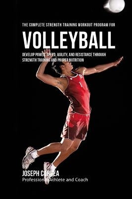 The Complete Strength Training Workout Program for Volleyball: Develop power, speed, agility, and resistance through strength training and proper nutr Paperback Createspace Independent Publishing Platform