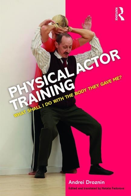 Physical Actor Training: What Shall I Do with the Body They Gave Me? by Droznin, Andrei