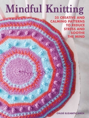 Mindful Knitting: 35 Creative and Calming Patterns to Reduce Stress and Soothe the Mind by Birch, Chloé Elizabeth