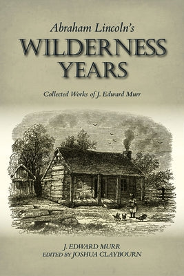 Abraham Lincoln's Wilderness Years: Collected Works of J. Edward Murr by Murr, J. Edward