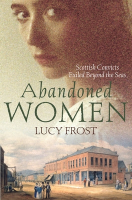 Abandoned Women: Scottish Convicts Exiled Beyond the Seas by Frost, Lucy
