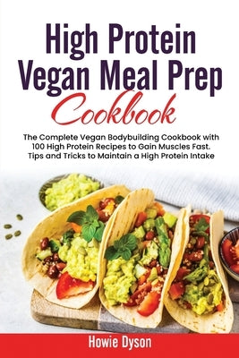 High Protein Vegan Meal Prep Cookbook: The Complete Vegan Bodybuilding Cookbook with 100 High Protein Recipes to Gain Muscles Fast. Tips and Tricks to by Dyson, Howie