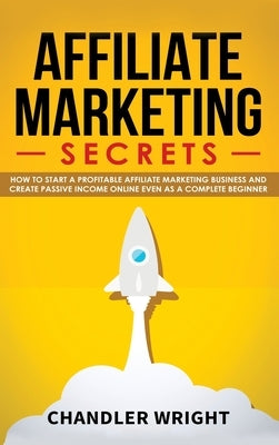 Affiliate Marketing: Secrets - How to Start a Profitable Affiliate Marketing Business and Generate Passive Income Online, Even as a Complet by Wright, Chandler