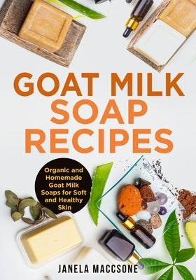 Goat Milk Soap Recipes: Organic and Homemade Goat Milk Soaps for Soft and Healthy Skin by Maccsone, Janela