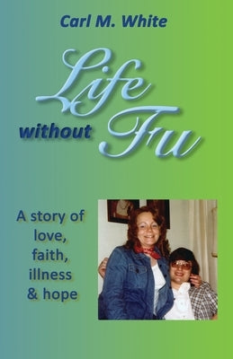 Life Without Fu: A Story of Love, Faith, Illness & Hope by White, Carl M.