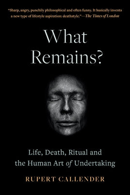 What Remains?: Life, Death, Ritual and the Human Art of Undertaking by Callender, Rupert
