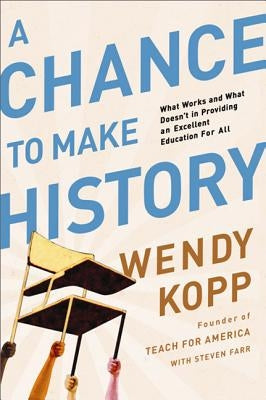 A Chance to Make History: What Works and What Doesn't in Providing an Excellent Education for All by Kopp, Wendy