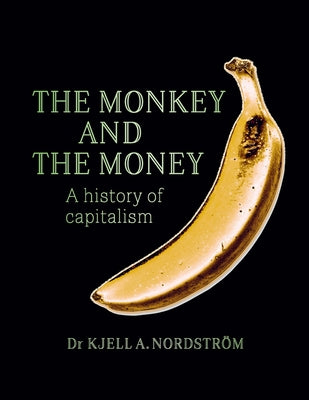 The Monkey and the Money: A History of Capitalism by Nordstrom, Kjell A.