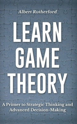 Learn Game Theory: A Primer to Strategic Thinking and Advanced Decision-Making. Paperback Independently Published