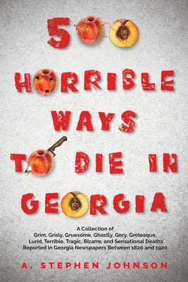 500 Horrible Ways to Die in Georgia: A Collection of Grim, Grisly, Gruesome, Ghastly, Gory, Grotesque, Lurid, Terrible, Tragic, Bizarre, and Sensation by Johnson, A. Stephen