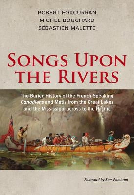 Songs Upon the Rivers: The Buried History of the French-Speaking Canadiens and Métis from the Great Lakes and the Mississippi Across to the P by Bouchard, Michel