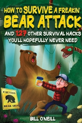 How To Survive A Freakin' Bear Attack: And 127 Other Survival Hacks You'll Hopefully Never Need by O'Neill, Bill