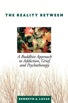 The Reality Between: A Buddhist Approach to Addiction, Grief, and Psychotherapy by Lucas, Kenneth a.