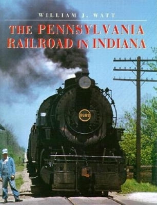 The Pennsylvania Railroad in Indiana by Watt, William J.