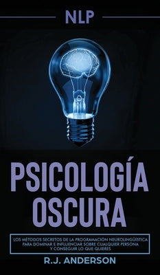 Pnl: Psicología Oscura - Los métodos secretos de la programación neurolingüística para dominar e influenciar sobre cualquie by Anderson, R. J.