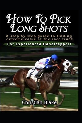 How to Pick Long Shots: A Step by Step Guide to Finding Extreme Value at the Race Track by Blake, Christian
