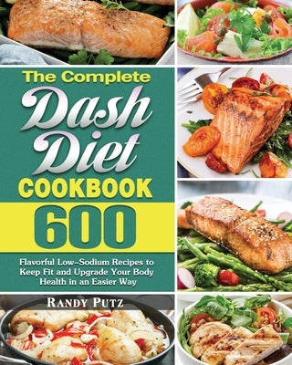 The Complete Dash Diet Cookbook: 600 Flavorful Low-Sodium Recipes to Keep Fit and Upgrade Your Body Health in an Easier Way by Putz, Randy