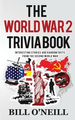 The World War 2 Trivia Book: Interesting Stories and Random Facts from the Second World War by O'Neill, Bill