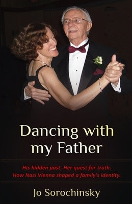 Dancing with my Father: His hidden past. Her quest for truth. How Nazi Vienna shaped a family's identity by Sorochinsky, Jo